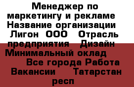 Менеджер по маркетингу и рекламе › Название организации ­ Лигон, ООО › Отрасль предприятия ­ Дизайн › Минимальный оклад ­ 16 500 - Все города Работа » Вакансии   . Татарстан респ.